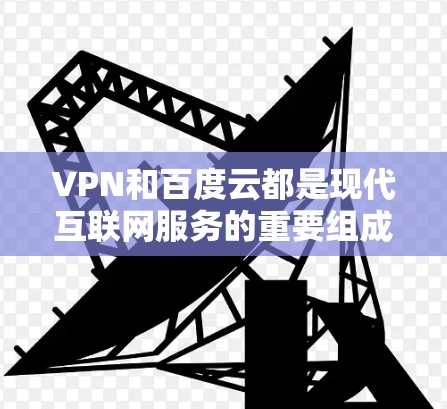 VPN和百度云都是现代互联网服务的重要组成部分，它们的功能和使用方式各有不同。以下是关于VPN和百度云的安装和使用指南