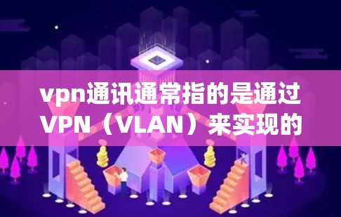 vpn通讯通常指的是通过VPN（VLAN）来实现的通信方式，用于在不同网络之间通信。以下是关于vpn通讯的主要特点、常见类型以及使用的常见设备