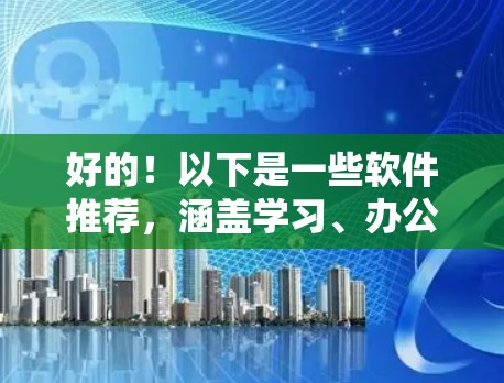 好的!以下是一些软件推荐,涵盖学习、办公、娱乐等多个领域 好的!以下是一些软件推荐,涵盖学习、办公、娱乐等多个领域
