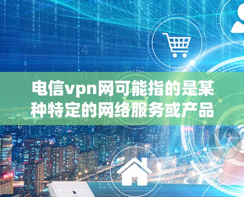 电信vpn网可能指的是某种特定的网络服务或产品，但目前没有广泛的信息或官方信息表明这是由电信公司开发的。如果您指的是某个特定的VPN软件或产品，可能需要更多的上下文信息来提供准确的指导