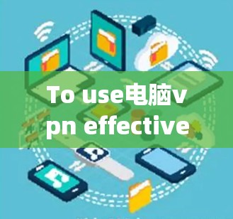 To use电脑vpn effectively,follow these organized steps to configure and protect your computer: