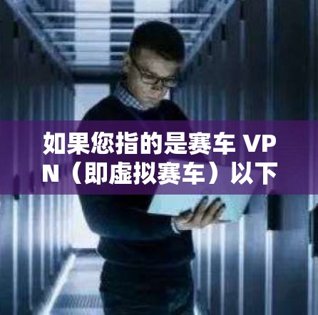 如果您指的是赛车 VPN（即虚拟赛车）以下是一些相关的信息