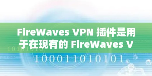FireWaves VPN 插件是用于在现有的 FireWaves VPN协议上扩展VPN功能的工具。以下是其核心功能和实现步骤
