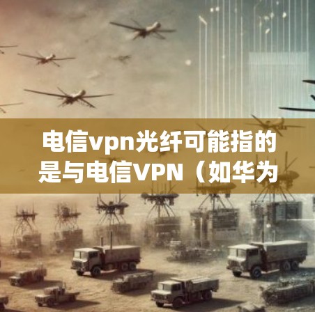 电信vpn光纤可能指的是与电信VPN（如华为的电信vpn）和光纤（光导纤维）相关的技术或应用。以下是一些可能的解释和意义