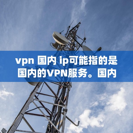 vpn 国内 ip可能指的是国内的VPN服务。国内的VPN服务包括以下几种