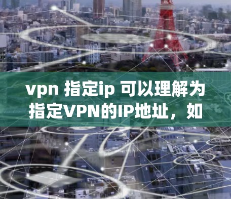 vpn 指定ip 可以理解为指定VPN的IP地址，如果你想在VPN服务器上指定自己的IP地址，可以按照以下步骤进行