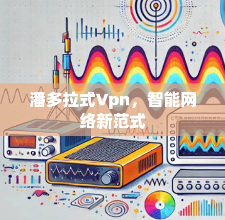 潘多拉式Vpn,智能网络新范式 潘多拉式Vpn,智能网络新范式