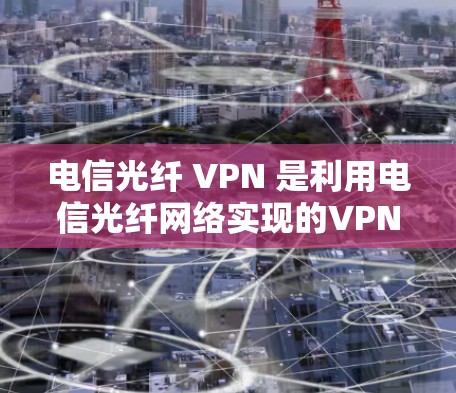 电信光纤 VPN 是利用电信光纤网络实现的VPN服务，广泛应用于个人用户和一些商务人士。以下是对其详细分析