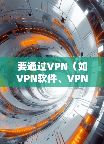 要通过VPN（如VPN软件、VPN网站或应用）进行访问，需要按照以下步骤操作