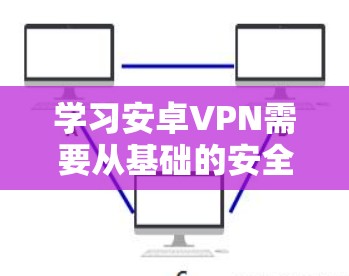 学习安卓VPN需要从基础的安全协议和配置开始，逐步掌握其功能和使用方法。以下是详细的步骤指南