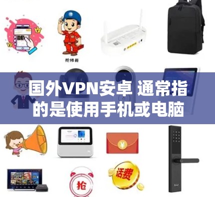 国外VPN安卓 通常指的是使用手机或电脑安装的VPN软件，目的是通过网络来访问外部服务器或网站，以保护隐私或访问不透明的资源。这些软件通常被称为国外VPN（国内VPN被称为国内VPN）