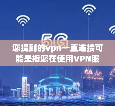 您提到的vpn一直连接可能是指您在使用VPN服务后，遇到了连接问题，或者希望了解如何更好地使用VPN服务。以下是一些可能的解决方案和建议，帮助您解决问题