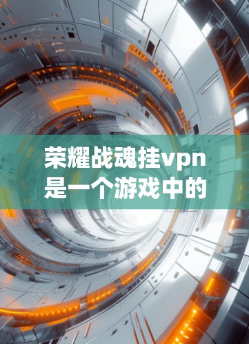 荣耀战魂挂vpn是一个游戏中的特殊技能或功能，具体作用和效果取决于游戏的设定。如果你指的是英雄联盟中的挂VPN功能，那么在游戏英雄联盟中，挂VPN通常是指通过某种技能来影响敌人或战斗环境的技能