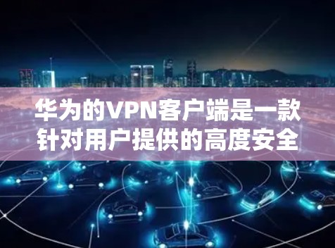 华为的VPN客户端是一款针对用户提供的高度安全的网络防护工具，旨在保障用户的数据和网络环境的安全。以下是对这款客户端的详细介绍