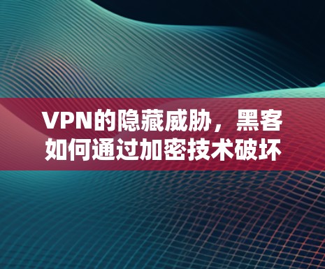 VPN的隐藏威胁，黑客如何通过加密技术破坏网络信任