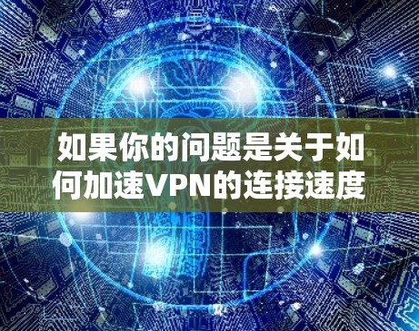 如果你的问题是关于如何加速VPN的连接速度，以下是一些可能的解决方案