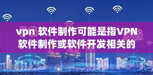 vpn 软件制作可能是指VPN软件制作或软件开发相关的请求。以下是对VPN软件制作的详细说明