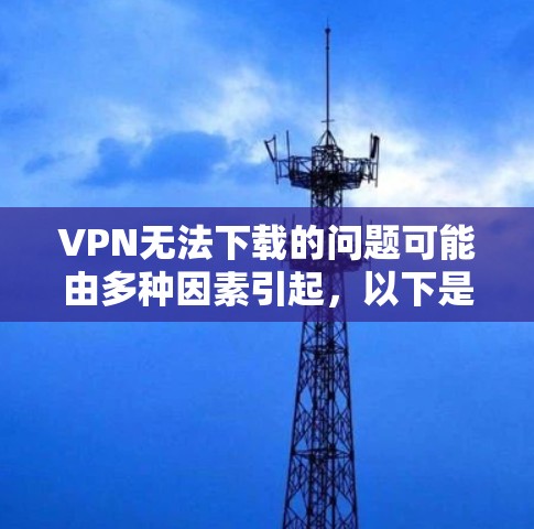 VPN无法下载的问题可能由多种因素引起，以下是一些常见的原因和解决方法