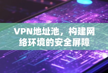 VPN地址池，构建网络环境的安全屏障