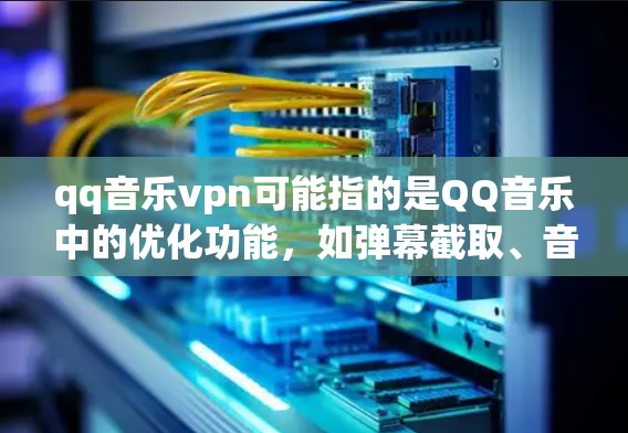 qq音乐vpn可能指的是QQ音乐中的优化功能，如弹幕截取、音量控制等，这些功能可能被称作VPN或保护模式。以下是详细解释