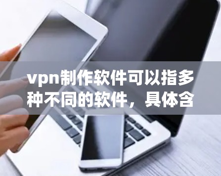 vpn制作软件可以指多种不同的软件，具体含义取决于上下文。以下是几种可能的解释和推荐