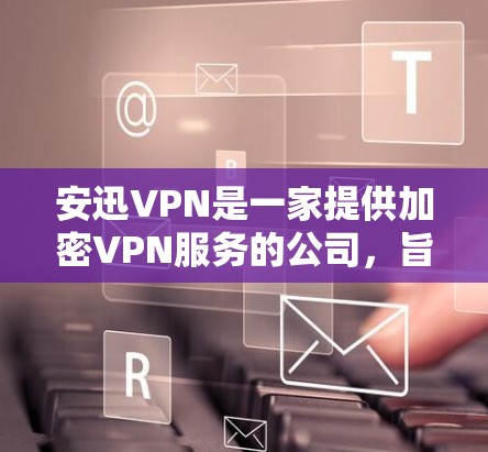 安迅VPN是一家提供加密VPN服务的公司，旨在为用户提供安全、高效的数据传输和访问。以下是对安迅VPN的详细分析