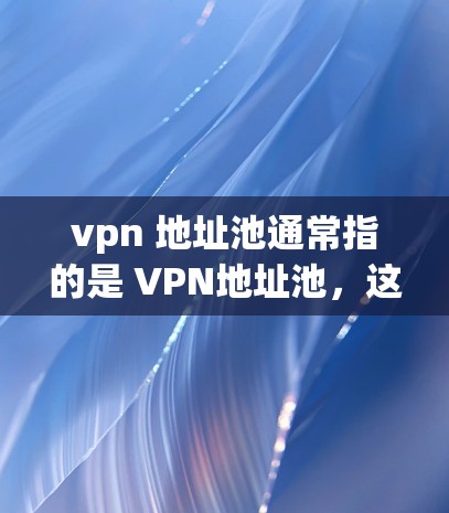 vpn 地址池通常指的是 VPN地址池，这是一种技术或工具，用于存储和管理VPN服务器的地址。它允许用户快速访问某个VPN服务器，而无需访问服务器本身