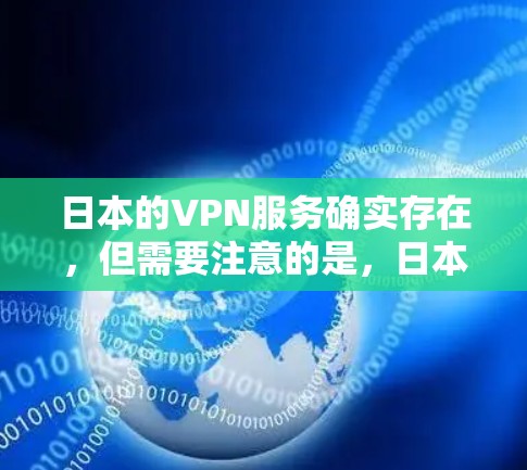 日本的VPN服务确实存在，但需要注意的是，日本的互联网环境和网络安全状况与国际有所不同，访问日本内容时需要谨慎