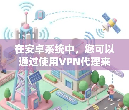 在安卓系统中，您可以通过使用VPN代理来访问互联网，尤其是在需要加密通信或在设备之间进行数据传输时。以下是一些常见的安卓VPN代理方法