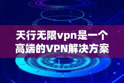 天行无限vpn是一个高端的VPN解决方案，适合需要高性能、隐私和安全的用户。它具备以下特点