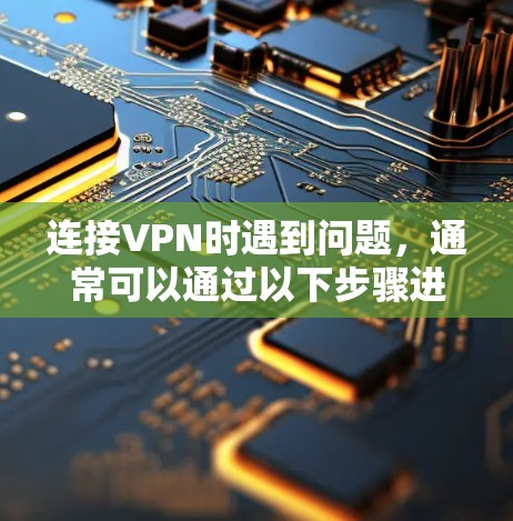 连接VPN时遇到问题，通常可以通过以下步骤进行解决