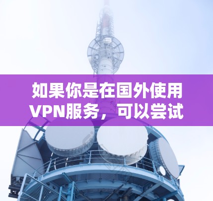 如果你是在国外使用VPN服务，可以尝试以下几种方法