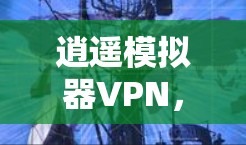 逍遥模拟器VPN，安全便捷的虚拟世界