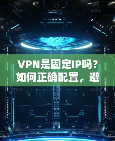 VPN是固定IP吗？如何正确配置，避免配置错误？