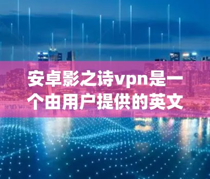 安卓影之诗vpn是一个由用户提供的英文词汇，可能是指 Android 系统中的某个特定功能或特性，结合了影、诗、VPN等元素。以下是对这个词汇的可能解释和含义