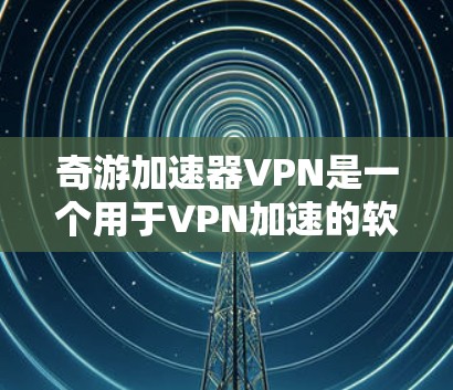奇游加速器VPN是一个用于VPN加速的软件，适合个人用户或企业用户。以下是对该软件的详细分析和总结