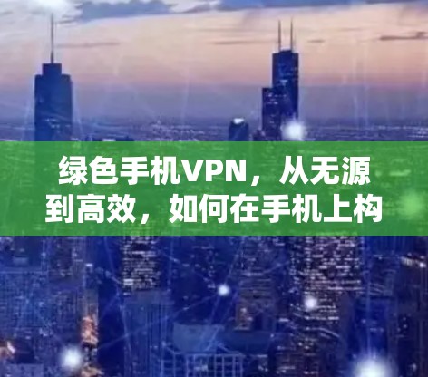 绿色手机VPN，从无源到高效，如何在手机上构建安全的网络