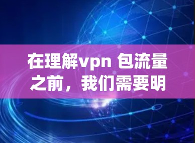 在理解vpn 包流量之前，我们需要明确几个关键概念，VPN（Virtual Private Network，VPN）和流量包（流量包，Data Packet）以下是详细的解释