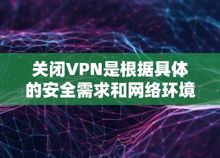 关闭VPN是根据具体的安全需求和网络环境做出的决策。以下是一些关键的步骤和考虑因素