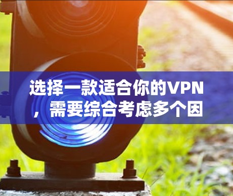 选择一款适合你的VPN，需要综合考虑多个因素。以下是一些关键点的总结和建议