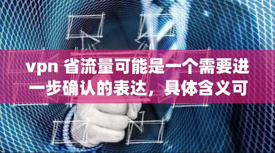 vpn 省流量可能是一个需要进一步确认的表达，具体含义可能与VPN（网络视频平台）或流量（数据流量）有关。以下是一些可能的解释和建议
