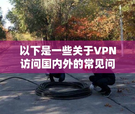 以下是一些关于VPN访问国内外的常见问题和解决方案