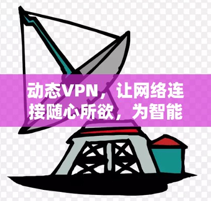 动态VPN，让网络连接随心所欲，为智能化网络构建更安全的未来