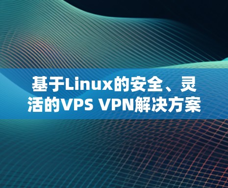 基于Linux的安全、灵活的VPS VPN解决方案，构建高效、可靠的数据传输网络