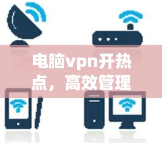 电脑vpn开热点，高效管理无线网络的必备工具