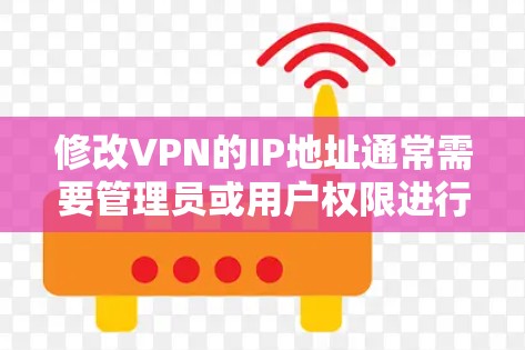 修改VPN的IP地址通常需要管理员或用户权限进行，具体步骤如下