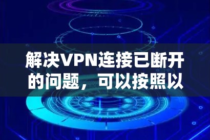 解决VPN连接已断开的问题，可以按照以下步骤进行