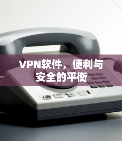 VPN软件，便利与安全的平衡
