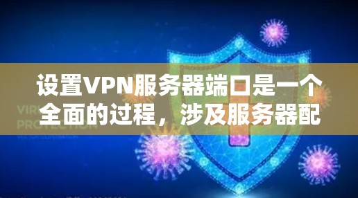 设置VPN服务器端口是一个全面的过程，涉及服务器配置、防火墙设置、客户端服务器配置和网络配置等多个方面。以下是一步步的指南