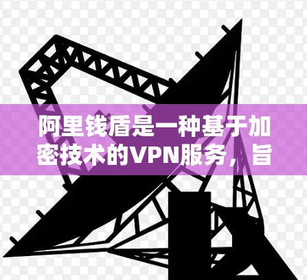 阿里钱盾是一种基于加密技术的VPN服务，旨在提供安全、高效的数据传输。以下是对钱盾的详细介绍